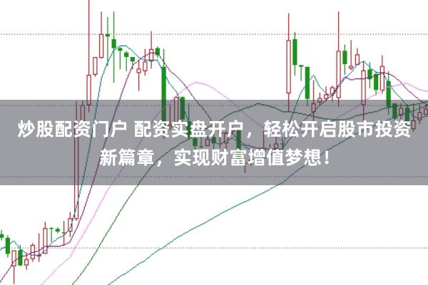 炒股配资门户 配资实盘开户，轻松开启股市投资新篇章，实现财富增值梦想！