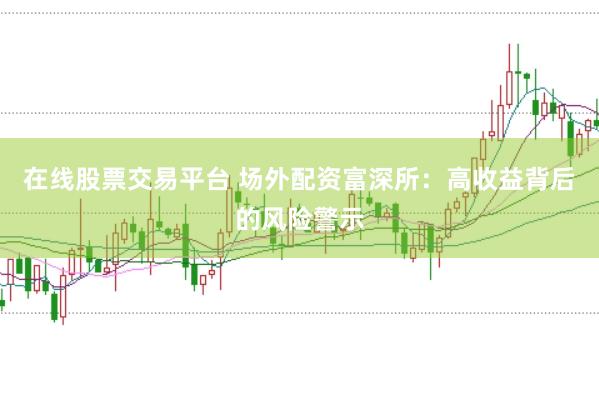 在线股票交易平台 场外配资富深所：高收益背后的风险警示