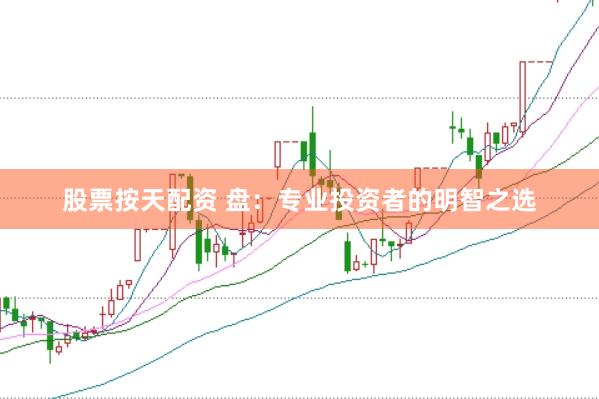 股票按天配资 盘：专业投资者的明智之选
