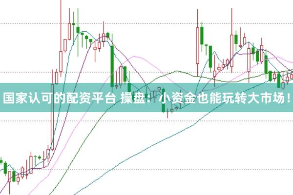 国家认可的配资平台 操盘：小资金也能玩转大市场！