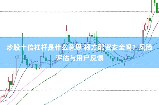 炒股十倍杠杆是什么意思 杨方配资安全吗？风险评估与用户反馈