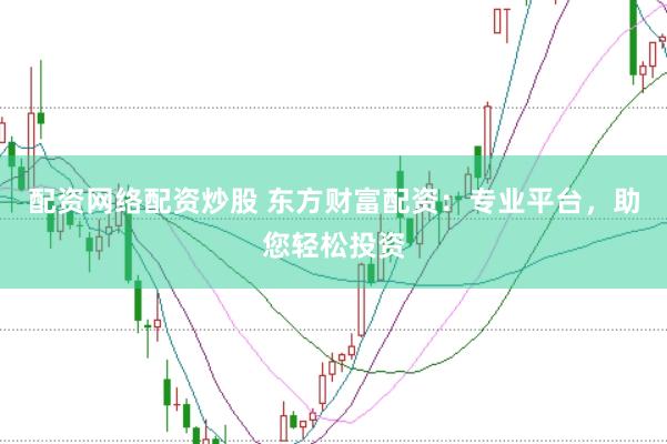 配资网络配资炒股 东方财富配资：专业平台，助您轻松投资