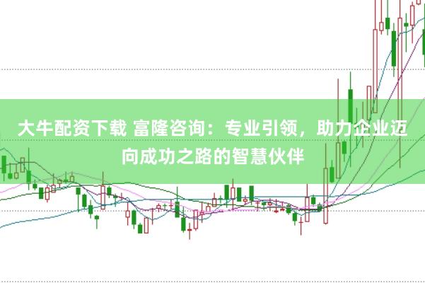 大牛配资下载 富隆咨询：专业引领，助力企业迈向成功之路的智慧伙伴