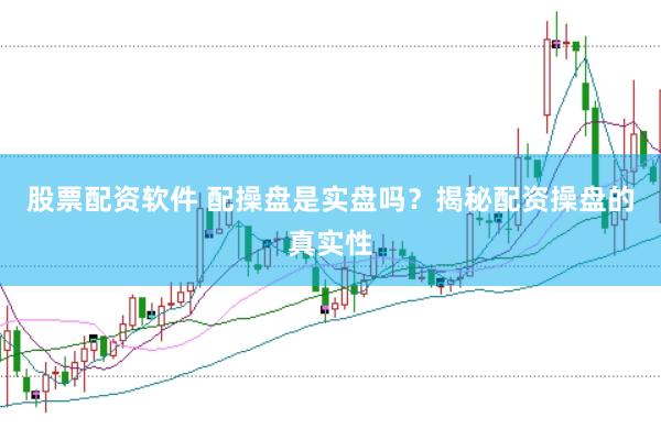 股票配资软件 配操盘是实盘吗？揭秘配资操盘的真实性