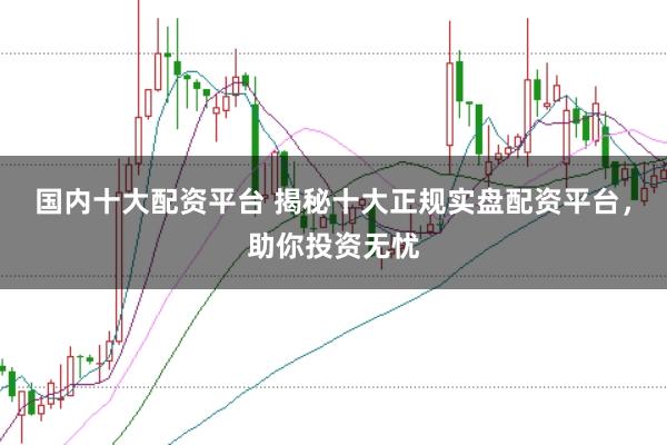 国内十大配资平台 揭秘十大正规实盘配资平台，助你投资无忧