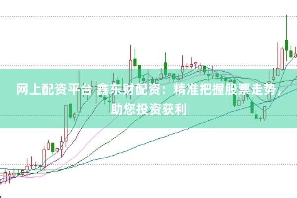 网上配资平台 鑫东财配资：精准把握股票走势，助您投资获利