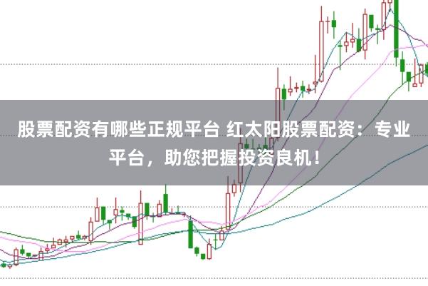 股票配资有哪些正规平台 红太阳股票配资：专业平台，助您把握投资良机！