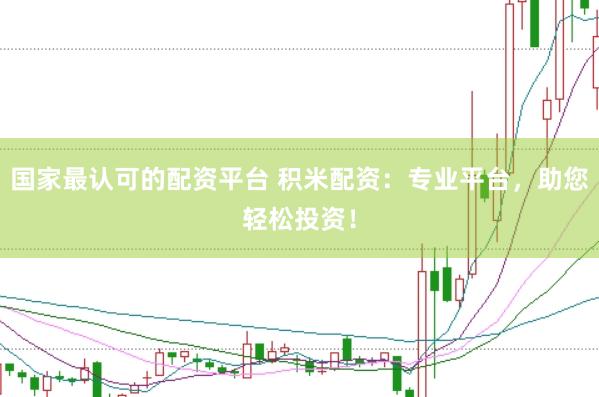 国家最认可的配资平台 积米配资：专业平台，助您轻松投资！