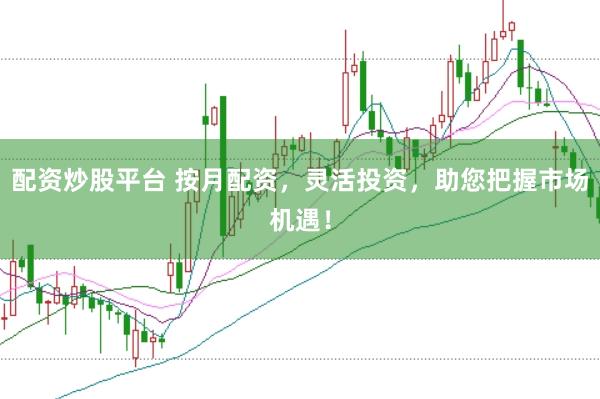 配资炒股平台 按月配资，灵活投资，助您把握市场机遇！