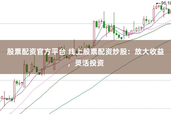 股票配资官方平台 线上股票配资炒股：放大收益，灵活投资