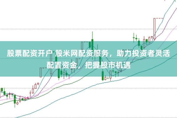 股票配资开户 股米网配资服务，助力投资者灵活配置资金，把握股市机遇