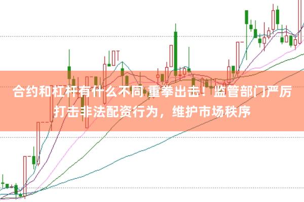 合约和杠杆有什么不同 重拳出击！监管部门严厉打击非法配资行为，维护市场秩序