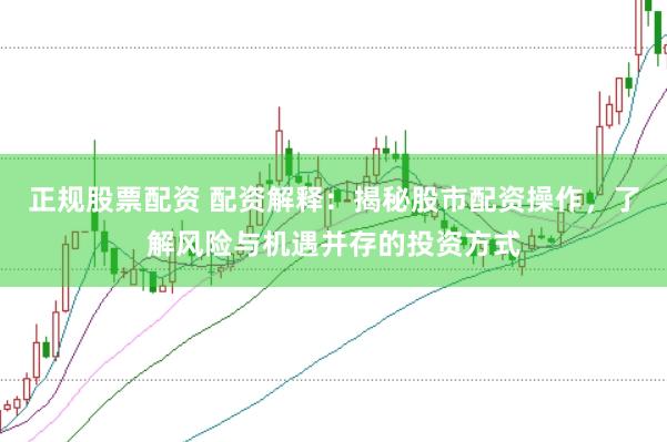 正规股票配资 配资解释：揭秘股市配资操作，了解风险与机遇并存的投资方式