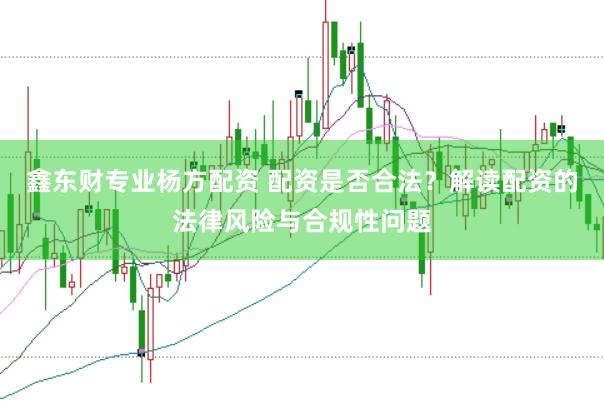 鑫东财专业杨方配资 配资是否合法？解读配资的法律风险与合规性问题