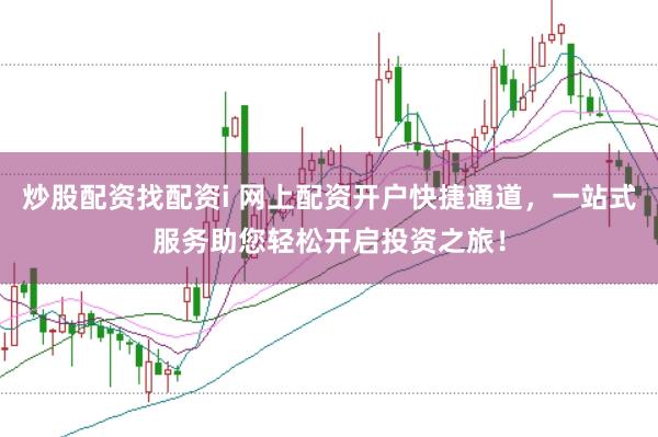 炒股配资找配资i 网上配资开户快捷通道，一站式服务助您轻松开启投资之旅！