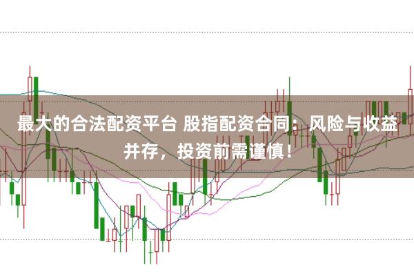 最大的合法配资平台 股指配资合同:风险与收益并存,投资前需谨慎!