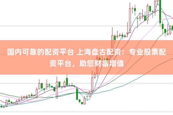 国内可靠的配资平台 上海盘古配资:专业股票配资平台,助您财富增值