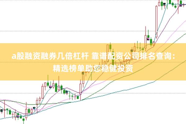a股融资融券几倍杠杆 靠谱配资公司排名查询:精选榜单助您稳健投资