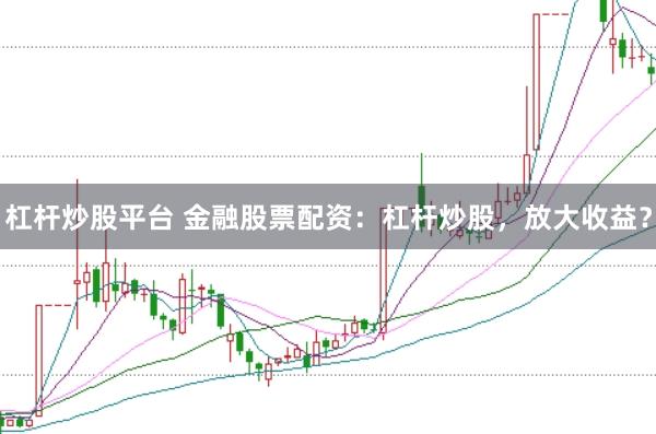杠杆炒股平台 金融股票配资：杠杆炒股，放大收益？