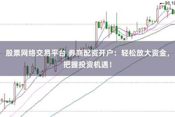股票网络交易平台 券商配资开户:轻松放大资金,把握投资机遇!