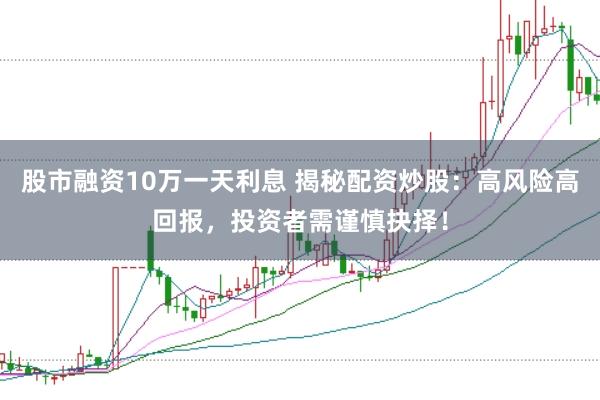 股市融资10万一天利息 揭秘配资炒股：高风险高回报，投资者需谨慎抉择！