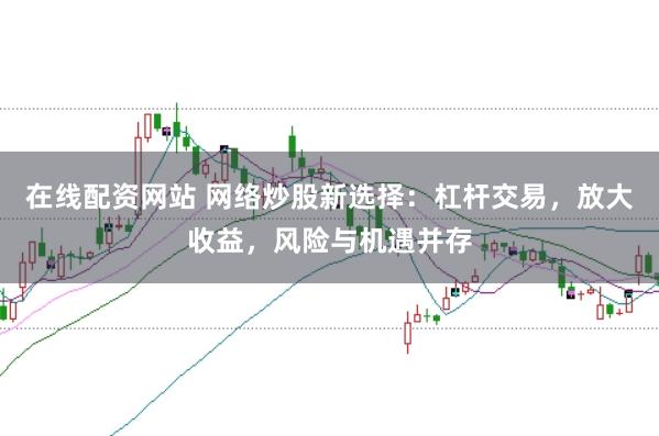 在线配资网站 网络炒股新选择:杠杆交易,放大收益,风险与机遇并存