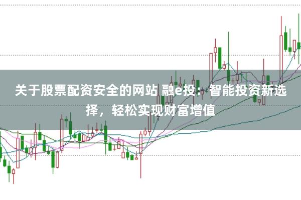 关于股票配资安全的网站 融e投:智能投资新选择,轻松实现财富增值
