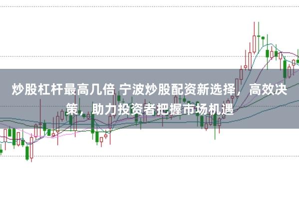 炒股杠杆最高几倍 宁波炒股配资新选择,高效决策,助力投资者把握市场机遇