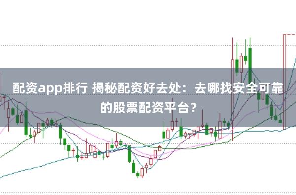 配资app排行 揭秘配资好去处：去哪找安全可靠的股票配资平台？