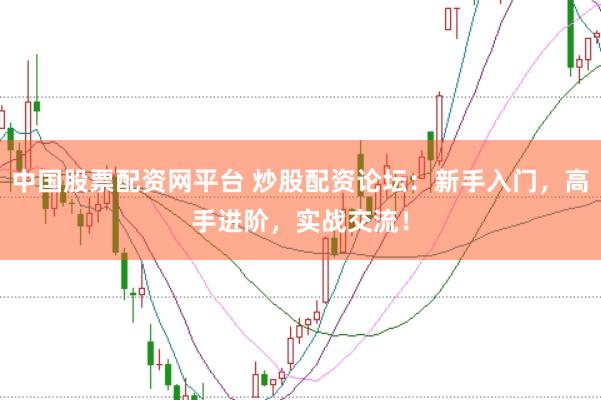 中国股票配资网平台 炒股配资论坛：新手入门，高手进阶，实战交流！