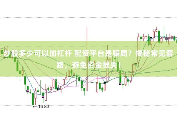 炒股多少可以加杠杆 配资平台是骗局?揭秘常见套路,避免资金损失!