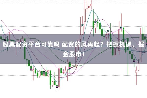 股票配资平台可靠吗 配资的风再起？把握机遇，掘金股市！