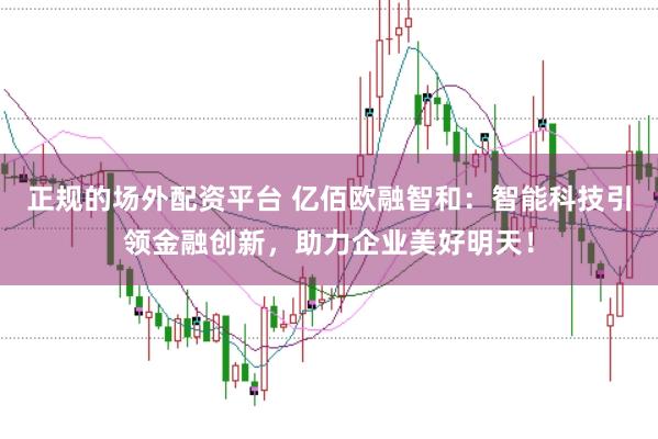 正规的场外配资平台 亿佰欧融智和：智能科技引领金融创新，助力企业美好明天！