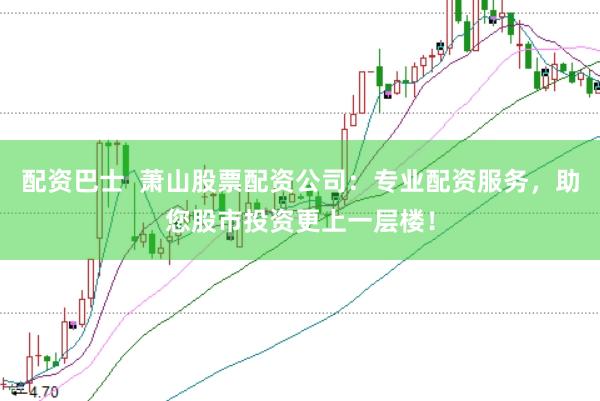 配资巴士 萧山股票配资公司:专业配资服务,助您股市投资更上一层楼!