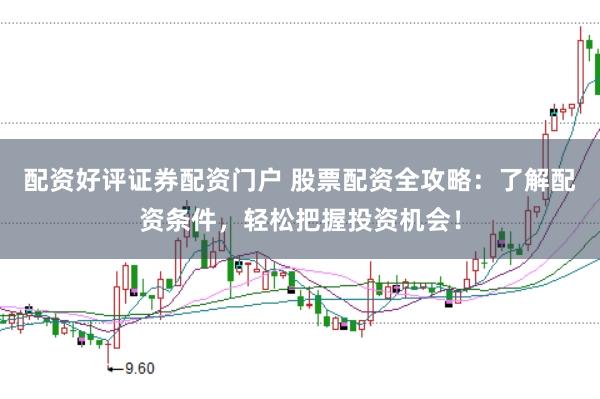 配资好评证券配资门户 股票配资全攻略:了解配资条件,轻松把握投资机会!