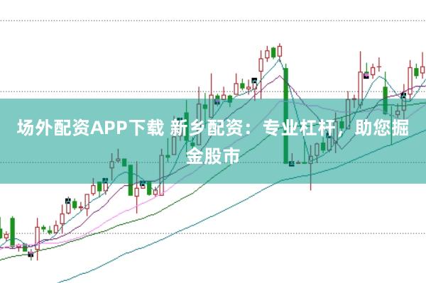 场外配资APP下载 新乡配资：专业杠杆，助您掘金股市