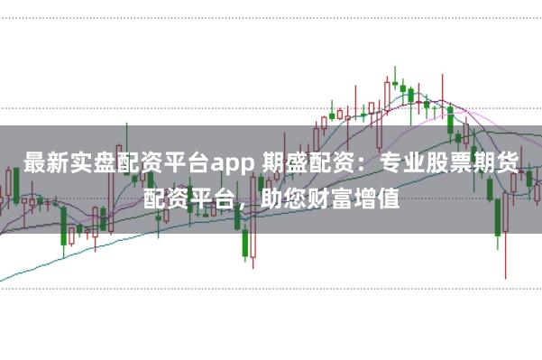 最新实盘配资平台app 期盛配资:专业股票期货配资平台,助您财富增值