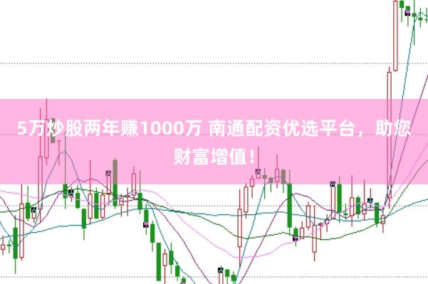 5万炒股两年赚1000万 南通配资优选平台,助您财富增值!