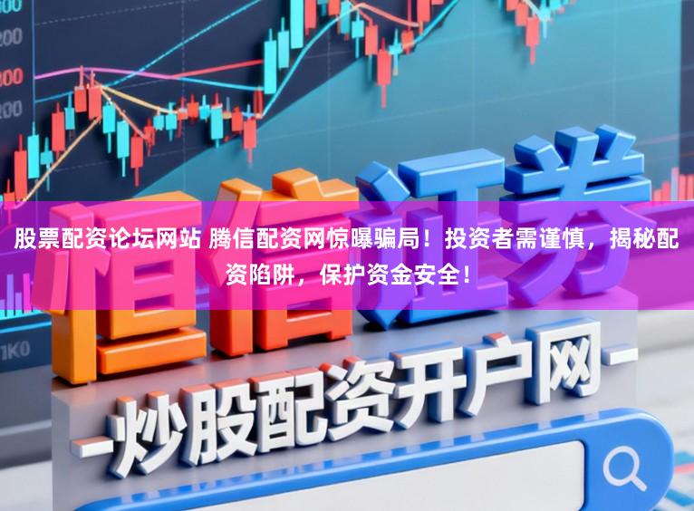 股票配资论坛网站 腾信配资网惊曝骗局！投资者需谨慎，揭秘配资陷阱，保护资金安全！