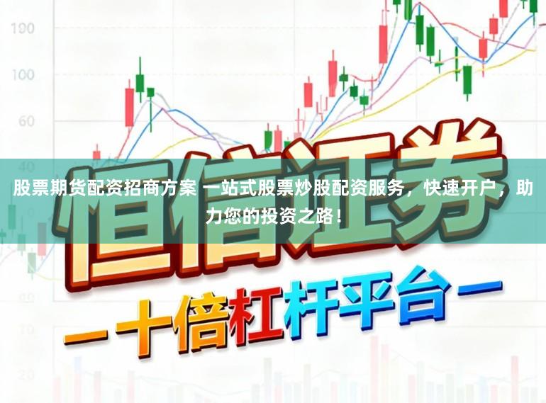 股票期货配资招商方案 一站式股票炒股配资服务，快速开户，助力您的投资之路！