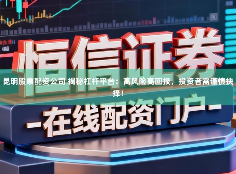 昆明股票配资公司 揭秘杠杆平台:高风险高回报,投资者需谨慎抉择!