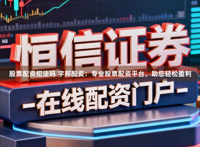 股票配资犯法吗 宇邦配资：专业股票配资平台，助您轻松盈利