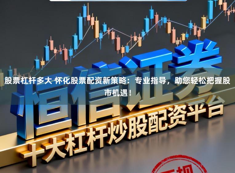 股票杠杆多大 怀化股票配资新策略：专业指导，助您轻松把握股市机遇！
