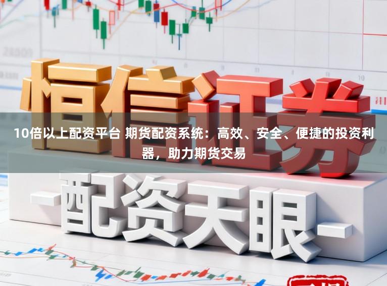 10倍以上配资平台 期货配资系统：高效、安全、便捷的投资利器，助力期货交易