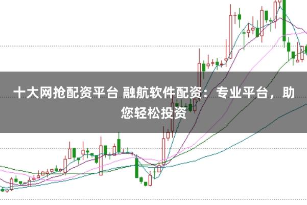十大网抢配资平台 融航软件配资:专业平台,助您轻松投资
