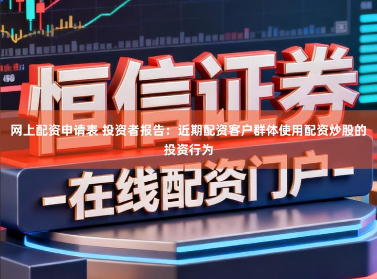 网上配资申请表 投资者报告：近期配资客户群体使用配资炒股的投资行为