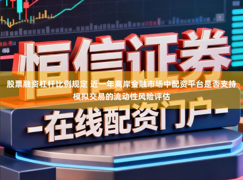 股票融资杠杆比例规定 近一年离岸金融市场中配资平台是否支持模拟交易的流动性风险评估