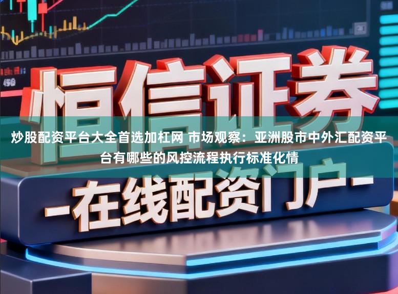 炒股配资平台大全首选加杠网 市场观察：亚洲股市中外汇配资平台有哪些的风控流程执行标准化情