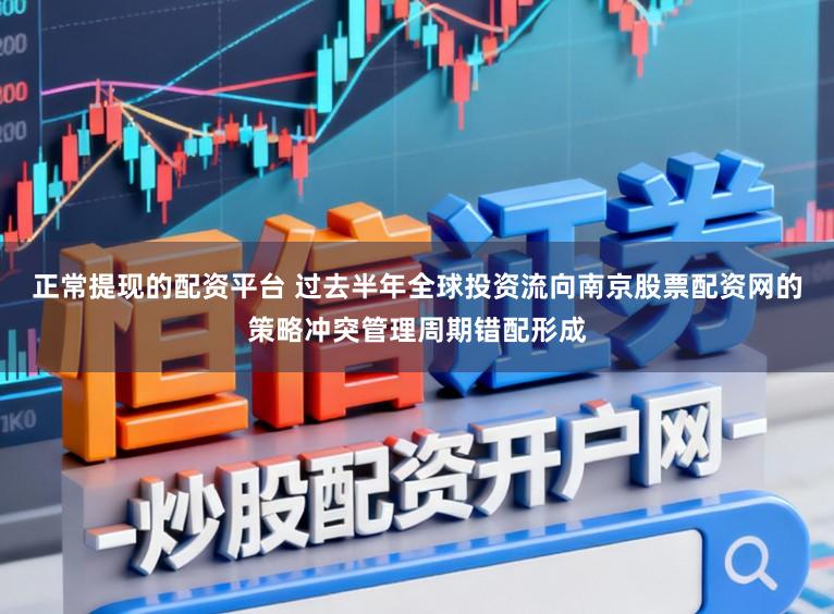 正常提现的配资平台 过去半年全球投资流向南京股票配资网的策略冲突管理周期错配形成
