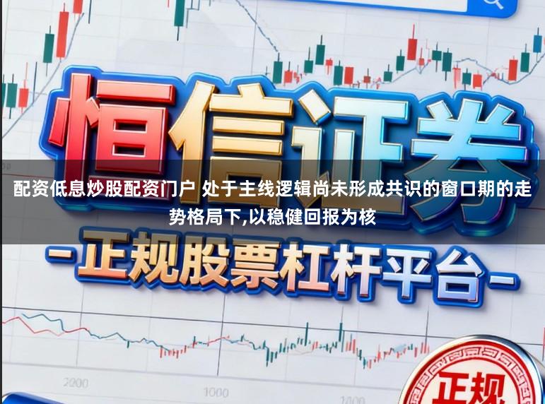 配资低息炒股配资门户 处于主线逻辑尚未形成共识的窗口期的走势格局下，以稳健回报为核